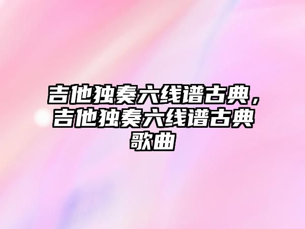 吉他獨奏六線譜古典，吉他獨奏六線譜古典歌曲