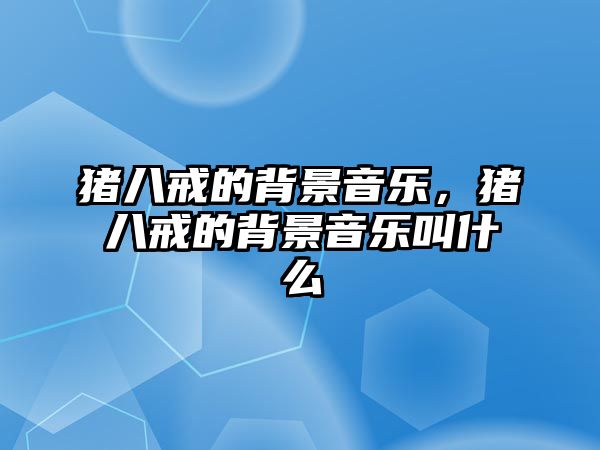 豬八戒的背景音樂(lè)，豬八戒的背景音樂(lè)叫什么