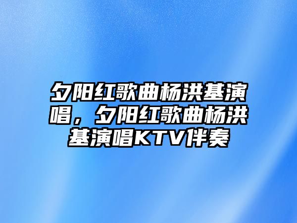 夕陽紅歌曲楊洪基演唱，夕陽紅歌曲楊洪基演唱KTV伴奏