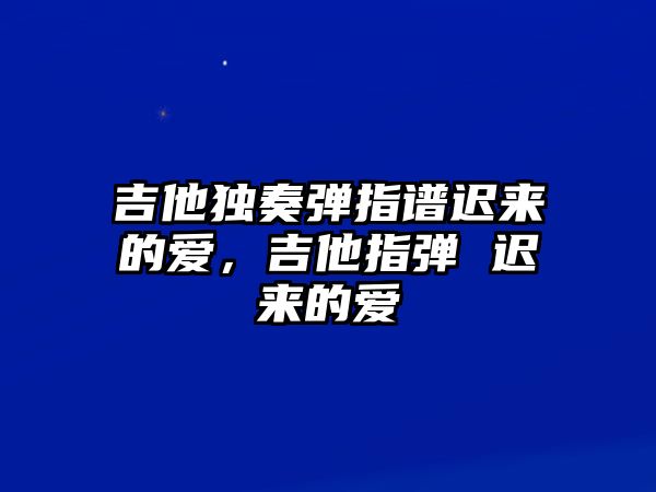 吉他獨奏彈指譜遲來的愛，吉他指彈 遲來的愛