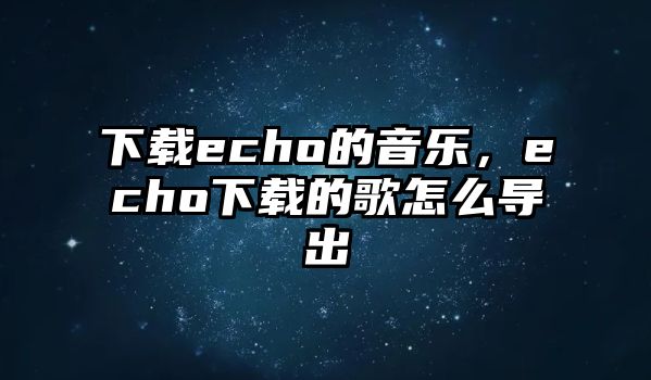 下載echo的音樂，echo下載的歌怎么導出