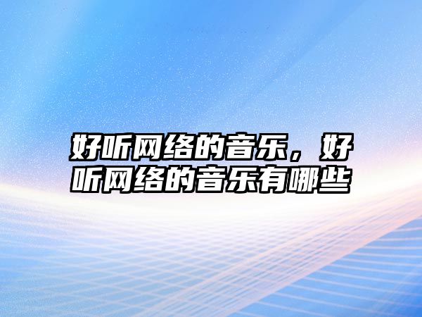 好聽網(wǎng)絡(luò)的音樂，好聽網(wǎng)絡(luò)的音樂有哪些