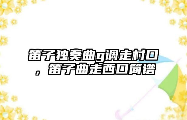 笛子獨奏曲g調走村口，笛子曲走西口簡譜