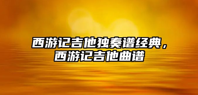 西游記吉他獨奏譜經典，西游記吉他曲譜