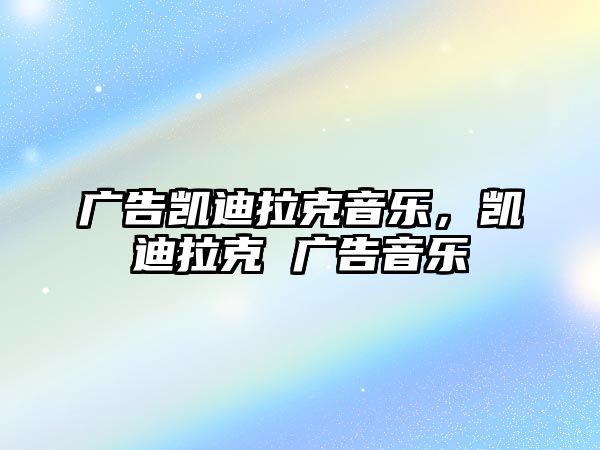 廣告凱迪拉克音樂(lè)，凱迪拉克 廣告音樂(lè)