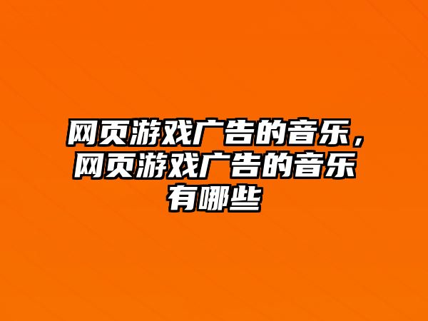 網(wǎng)頁(yè)游戲廣告的音樂，網(wǎng)頁(yè)游戲廣告的音樂有哪些