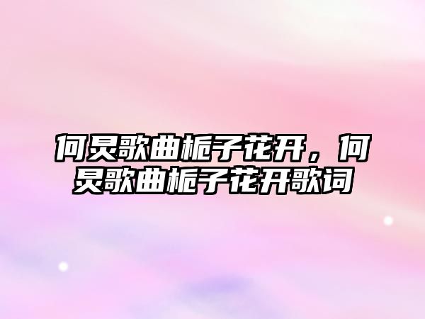 何炅歌曲梔子花開，何炅歌曲梔子花開歌詞