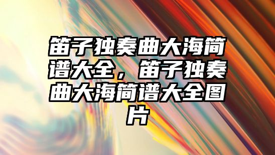 笛子獨奏曲大海簡譜大全，笛子獨奏曲大海簡譜大全圖片