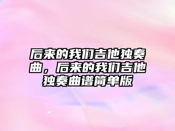 后來的我們吉他獨奏曲，后來的我們吉他獨奏曲譜簡單版