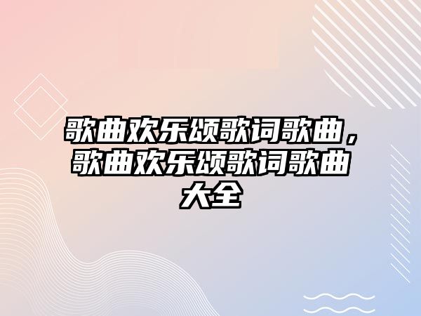 歌曲歡樂頌歌詞歌曲，歌曲歡樂頌歌詞歌曲大全