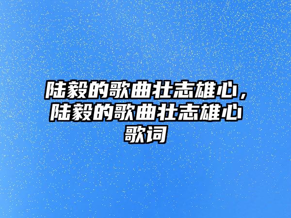 陸毅的歌曲壯志雄心，陸毅的歌曲壯志雄心歌詞