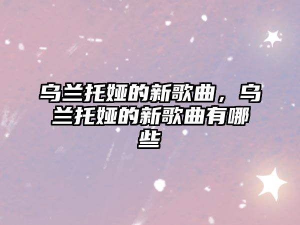 烏蘭托婭的新歌曲，烏蘭托婭的新歌曲有哪些