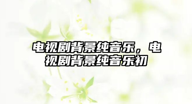 電視劇背景純音樂，電視劇背景純音樂初