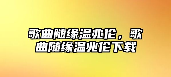 歌曲隨緣溫兆倫，歌曲隨緣溫兆倫下載