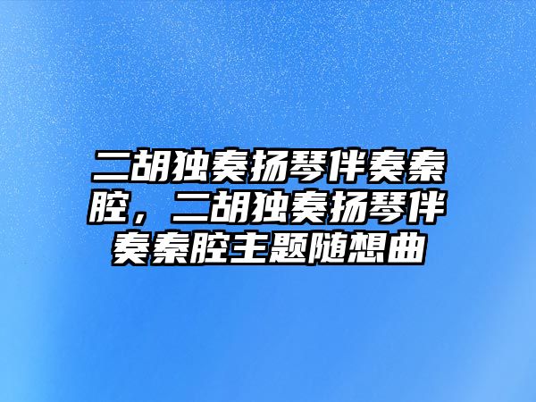 二胡獨奏揚琴伴奏秦腔，二胡獨奏揚琴伴奏秦腔主題隨想曲