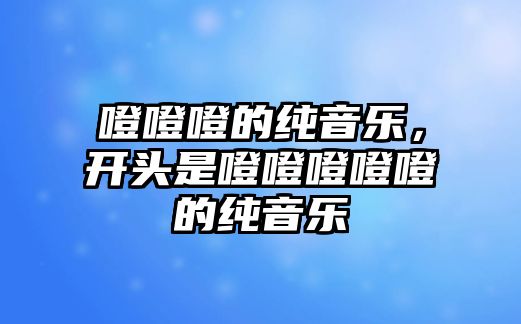 噔噔噔的純音樂，開頭是噔噔噔噔噔的純音樂