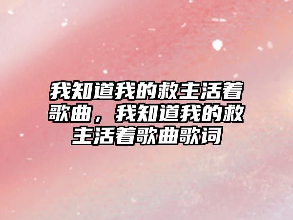 我知道我的救主活著歌曲，我知道我的救主活著歌曲歌詞