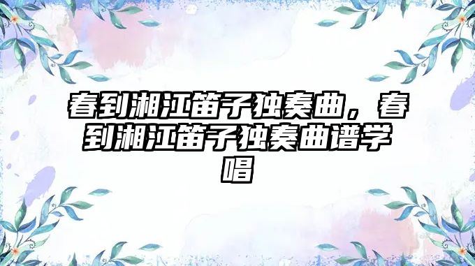 春到湘江笛子獨奏曲，春到湘江笛子獨奏曲譜學唱