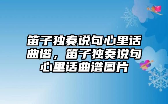 笛子獨奏說句心里話曲譜，笛子獨奏說句心里話曲譜圖片