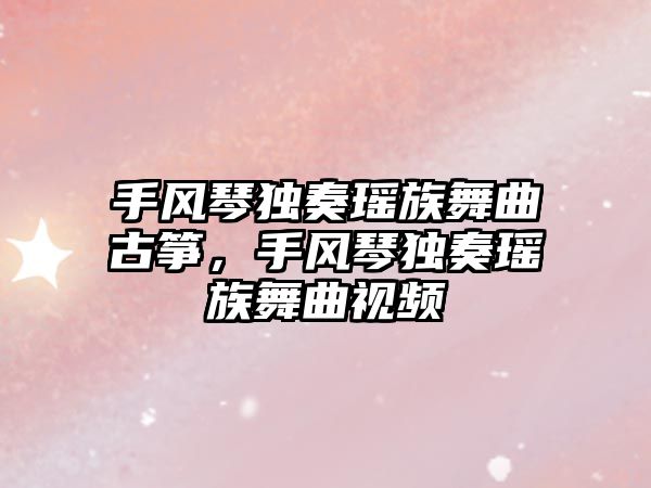 手風琴獨奏瑤族舞曲古箏，手風琴獨奏瑤族舞曲視頻