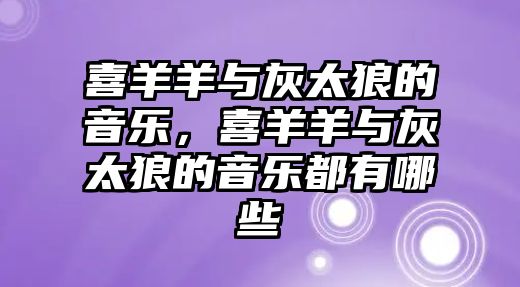 喜羊羊與灰太狼的音樂(lè)，喜羊羊與灰太狼的音樂(lè)都有哪些