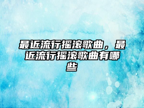 最近流行搖滾歌曲，最近流行搖滾歌曲有哪些