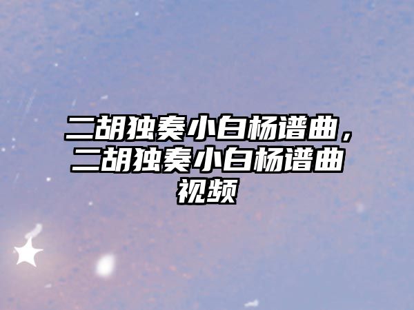 二胡獨奏小白楊譜曲，二胡獨奏小白楊譜曲視頻