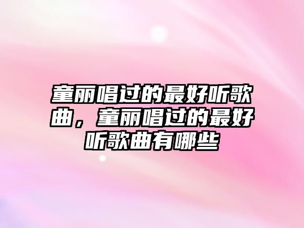 童麗唱過的最好聽歌曲，童麗唱過的最好聽歌曲有哪些