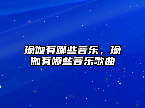 瑜伽有哪些音樂，瑜伽有哪些音樂歌曲