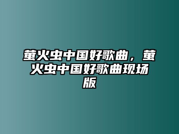 螢火蟲中國好歌曲，螢火蟲中國好歌曲現(xiàn)場版