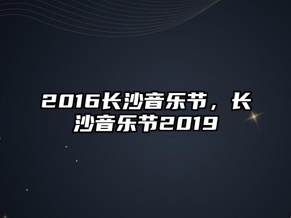 2016長沙音樂節，長沙音樂節2019