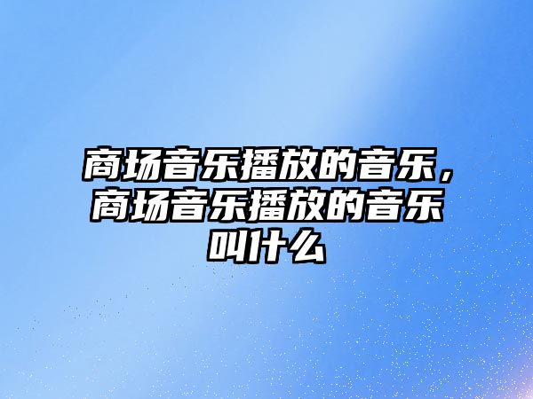 商場音樂播放的音樂，商場音樂播放的音樂叫什么