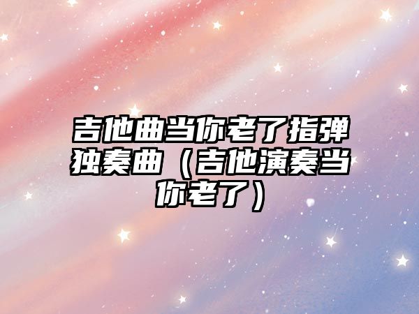 吉他曲當(dāng)你老了指彈獨(dú)奏曲（吉他演奏當(dāng)你老了）