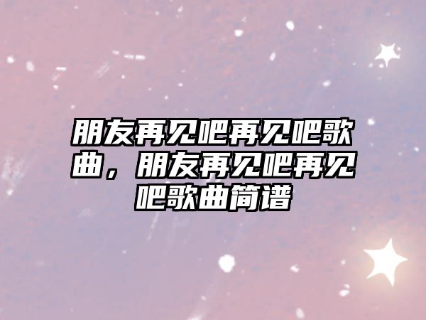 朋友再見吧再見吧歌曲，朋友再見吧再見吧歌曲簡譜