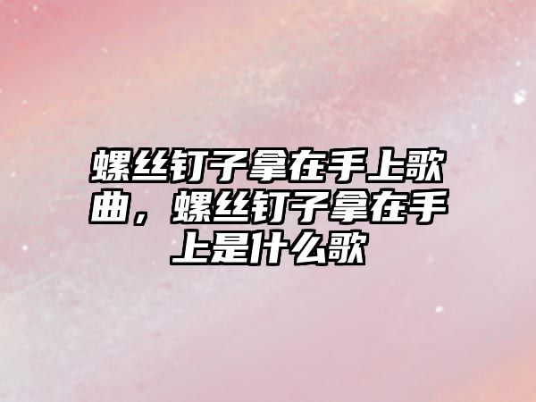 螺絲釘子拿在手上歌曲，螺絲釘子拿在手上是什么歌