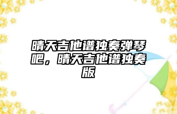 晴天吉他譜獨奏彈琴吧，晴天吉他譜獨奏版