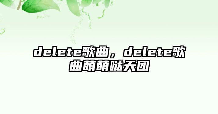 delete歌曲，delete歌曲萌萌噠天團