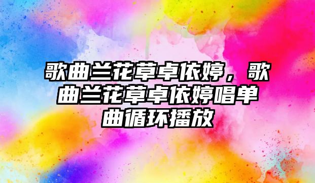 歌曲蘭花草卓依婷，歌曲蘭花草卓依婷唱單曲循環(huán)播放