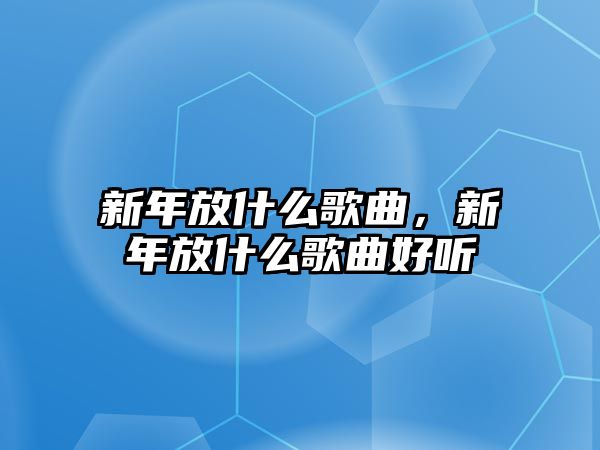 新年放什么歌曲，新年放什么歌曲好聽