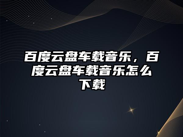 百度云盤車載音樂，百度云盤車載音樂怎么下載