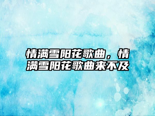 情滿雪陽花歌曲，情滿雪陽花歌曲來不及