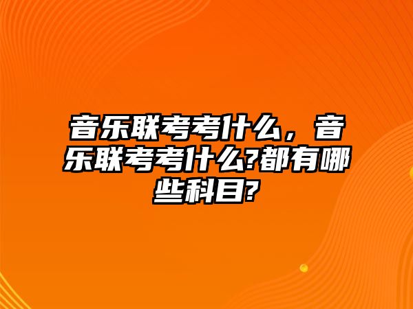 音樂聯考考什么，音樂聯考考什么?都有哪些科目?