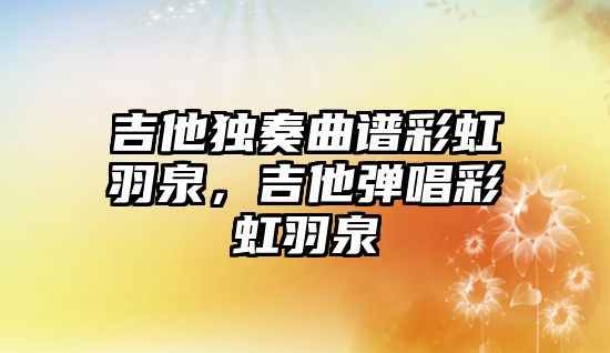 吉他獨奏曲譜彩虹羽泉，吉他彈唱彩虹羽泉