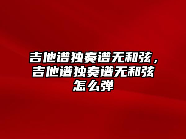 吉他譜獨奏譜無和弦，吉他譜獨奏譜無和弦怎么彈