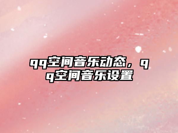 qq空間音樂動(dòng)態(tài)，qq空間音樂設(shè)置