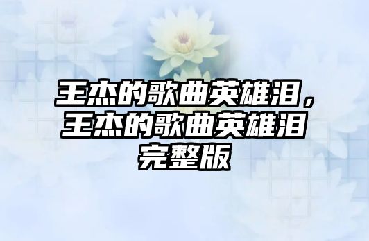 王杰的歌曲英雄淚，王杰的歌曲英雄淚完整版