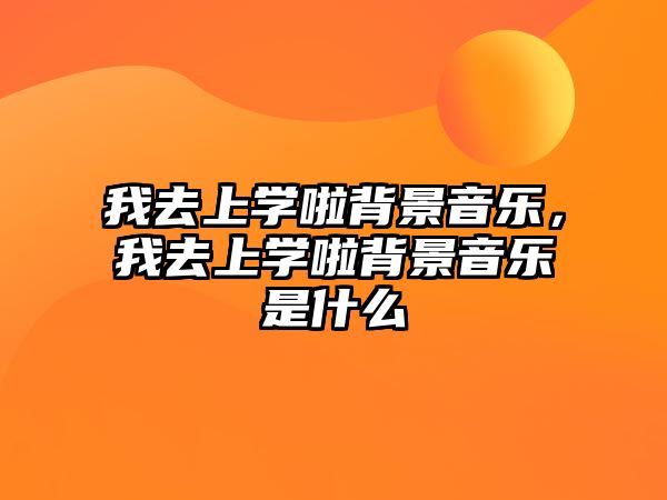 我去上學(xué)啦背景音樂，我去上學(xué)啦背景音樂是什么