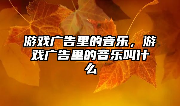 游戲廣告里的音樂，游戲廣告里的音樂叫什么