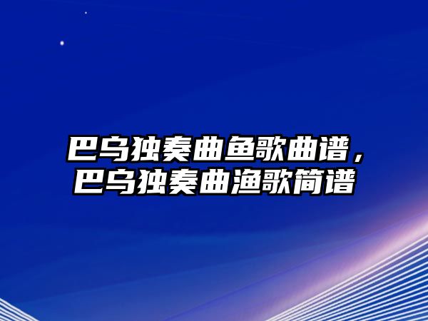 巴烏獨(dú)奏曲魚(yú)歌曲譜，巴烏獨(dú)奏曲漁歌簡(jiǎn)譜