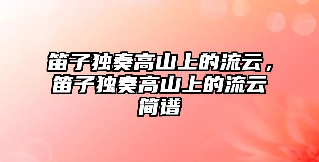 笛子獨奏高山上的流云，笛子獨奏高山上的流云簡譜